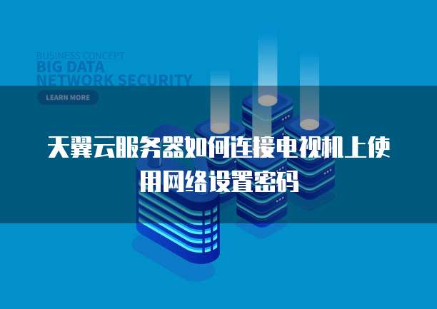 天翼云服务器如何连接电视机上使用网络设置密码