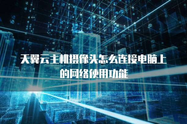 天翼云主机摄像头怎么连接电脑上的网络使用功能