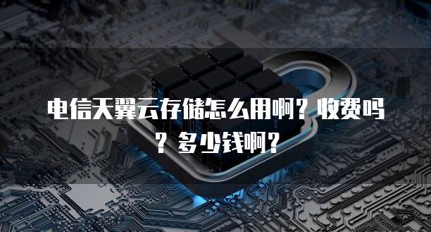 电信天翼云存储怎么用啊?收费吗?多少钱啊?