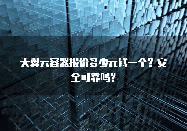 天翼云容器报价多少元钱一个?安全可靠吗?