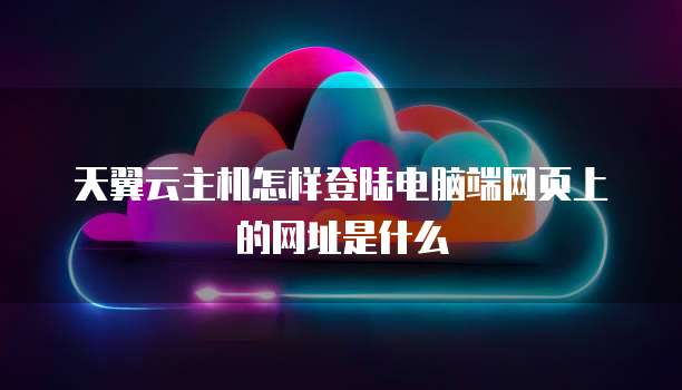 天翼云主机怎样登陆电脑端网页上的网址是什么