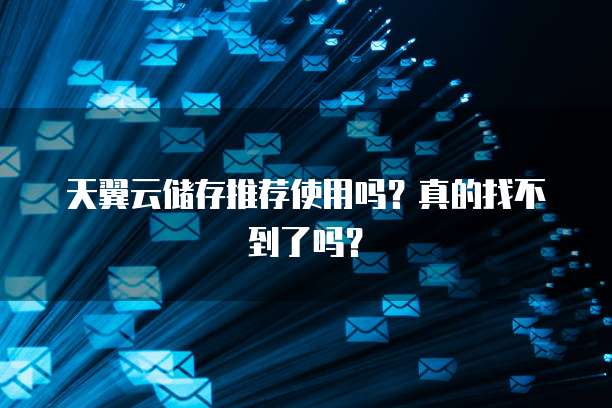 天翼云储存推荐使用吗?真的找不到了吗?