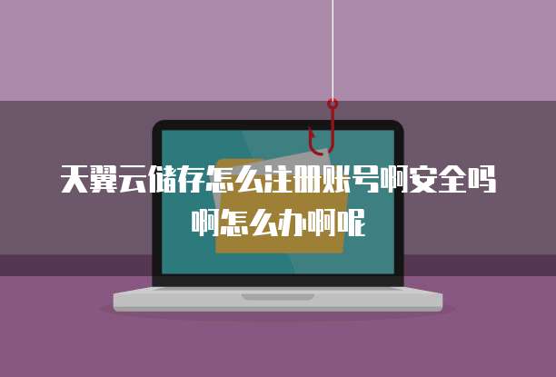天翼云储存怎么注册账号啊安全吗啊怎么办啊呢