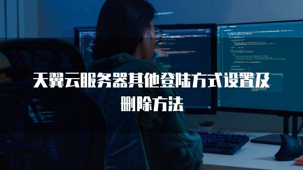 天翼云服务器其他登陆方式设置及删除方法