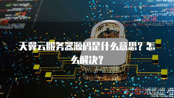 天翼云服务器源码是什么意思?怎么解决?