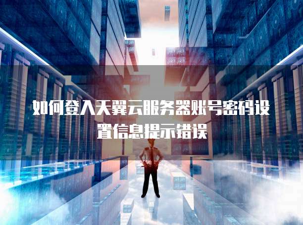如何登入天翼云服务器账号密码设置信息提示错误