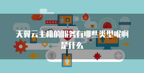 天翼云主机的服务有哪些类型呢啊是什么