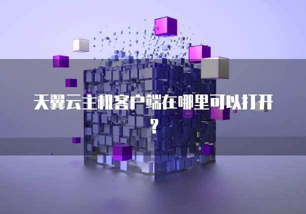 天翼云主机客户端在哪里可以打开?