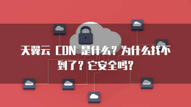 天翼云 CDN 是什么？为什么找不到了？它安全吗？