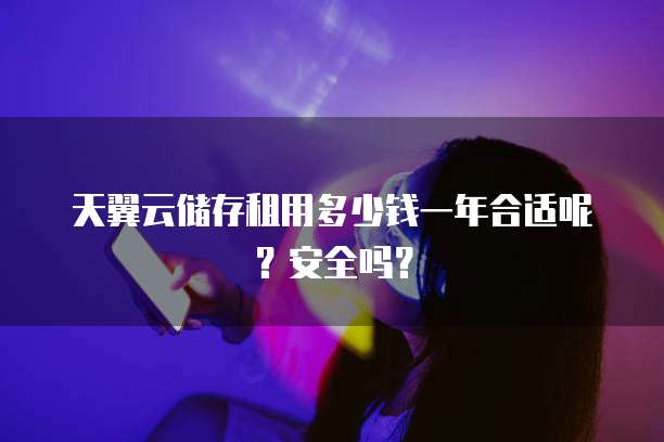 天翼云储存租用多少钱一年合适呢?安全吗?