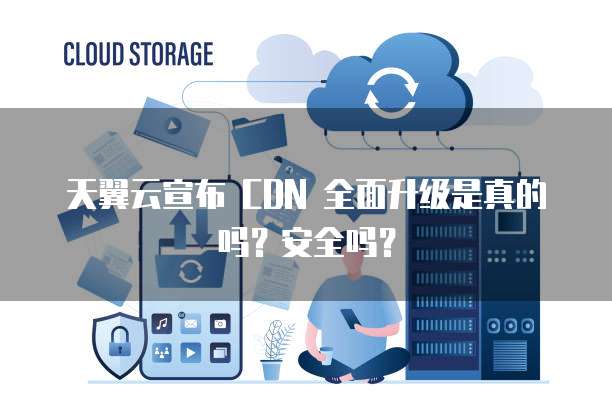 天翼云宣布 CDN 全面升级是真的吗?安全吗?