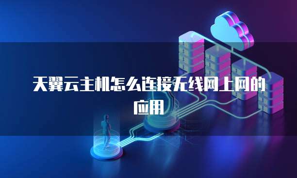 天翼云主机怎么连接无线网上网的应用