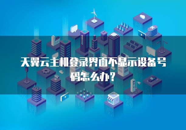 天翼云主机登录界面不显示设备号码怎么办?