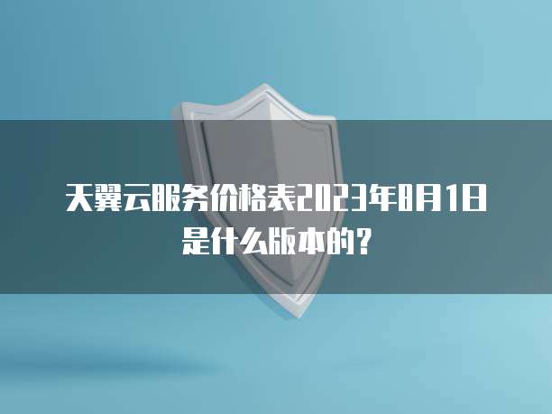 天翼云服务价格表2023年8月1日是什么版本的?