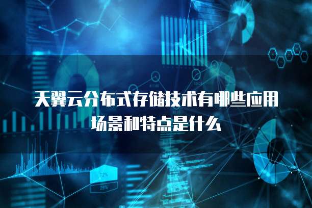 天翼云分布式存储技术有哪些应用场景和特点是什么