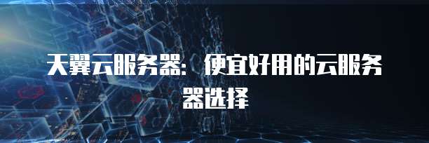 天翼云服务器:便宜好用的云服务器选择