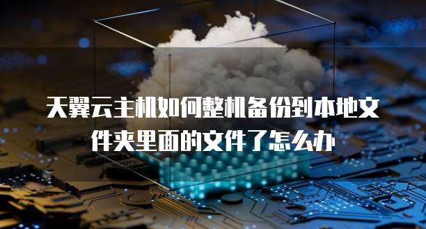 天翼云主机如何整机备份到本地文件夹里面的文件了怎么办