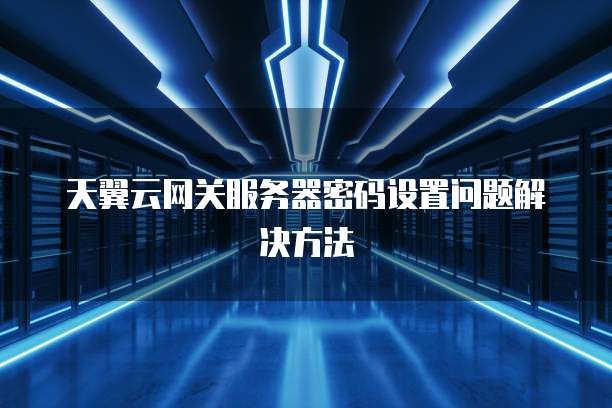 天翼云网关服务器密码设置问题解决方法
