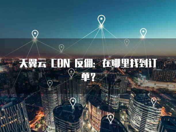 天翼云 CDN 反佣:在哪里找到订单?
