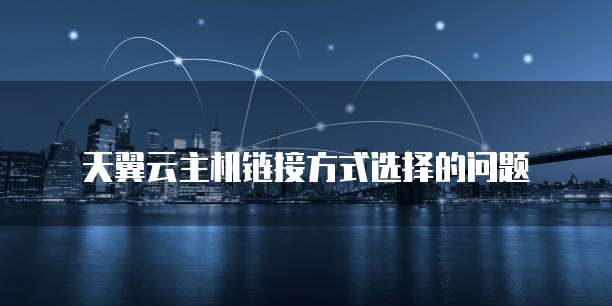 天翼云主机链接方式选择的问题