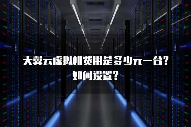 天翼云虚拟机费用是多少元一台？如何设置？