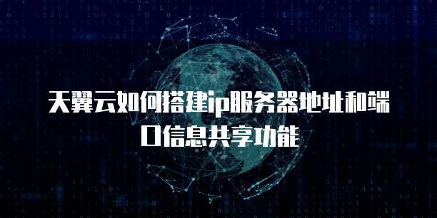 天翼云如何搭建ip服务器地址和端口信息共享功能