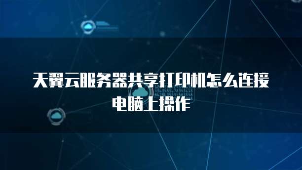 天翼云服务器共享打印机怎么连接电脑上操作