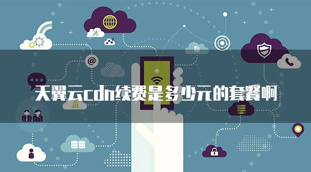 天翼云cdn续费是多少元的套餐啊