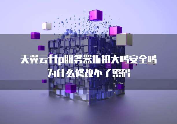 天翼云ftp服务器折扣大吗安全吗为什么修改不了密码