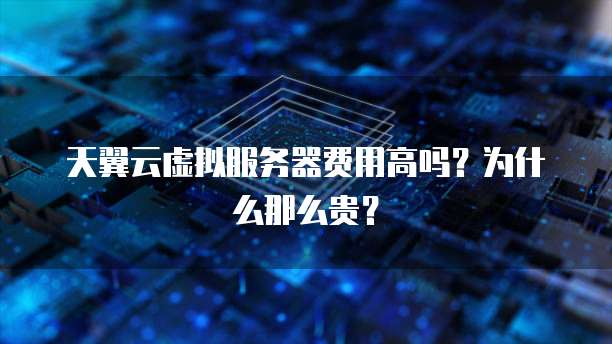 天翼云虚拟服务器费用高吗?为什么那么贵?