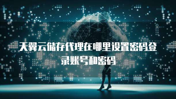 天翼云储存代理在哪里设置密码登录账号和密码