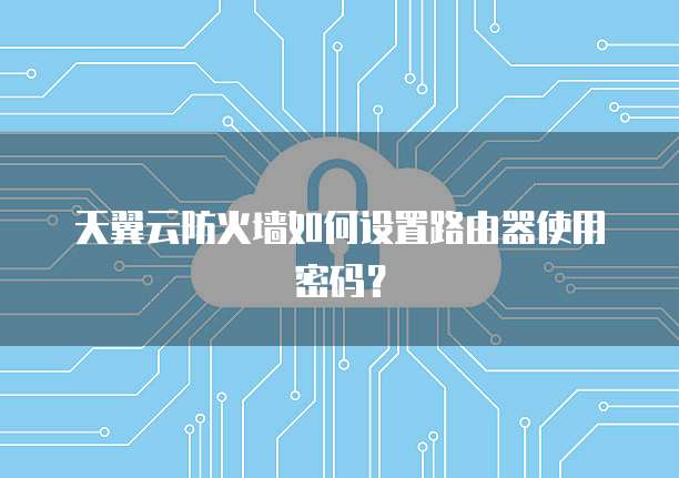 天翼云防火墙如何设置路由器使用密码?