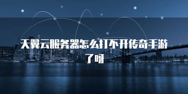 天翼云服务器怎么打不开传奇手游了呀