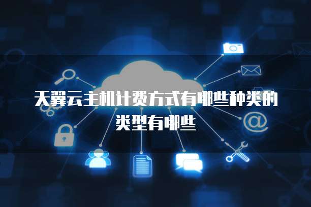 天翼云主机计费方式有哪些种类的类型有哪些