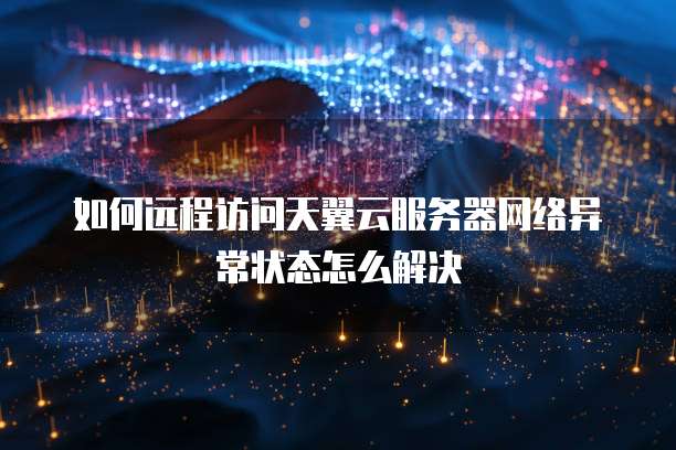 如何远程访问天翼云服务器网络异常状态怎么解决