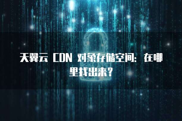 天翼云 CDN 对象存储空间:在哪里找出来?