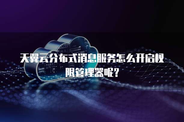 天翼云分布式消息服务怎么开启权限管理器呢?