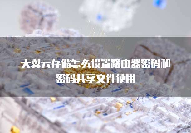天翼云存储怎么设置路由器密码和密码共享文件使用