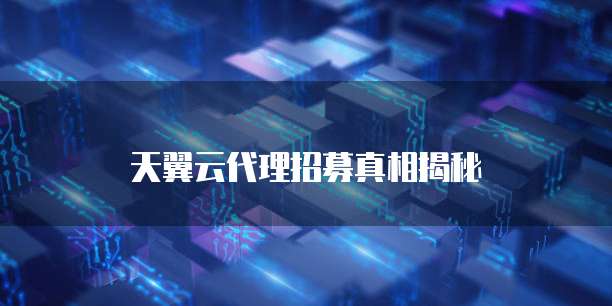 天翼云代理招募真相揭秘