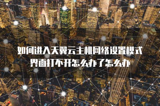 如何进入天翼云主机网络设置模式界面打不开怎么办了怎么办
