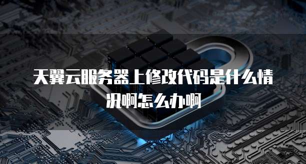 天翼云服务器上修改代码是什么情况啊怎么办啊
