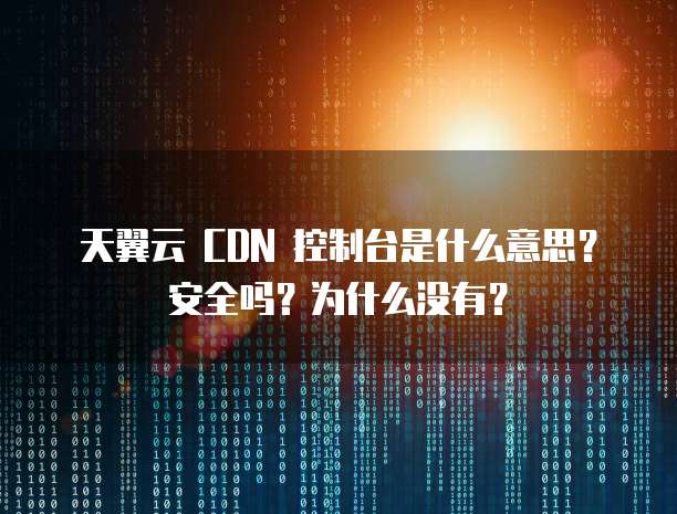 天翼云 CDN 控制台是什么意思?安全吗?为什么没有?
