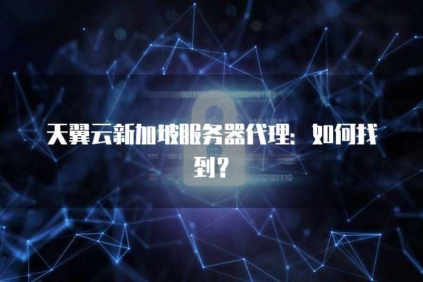 天翼云新加坡服务器代理:如何找到?