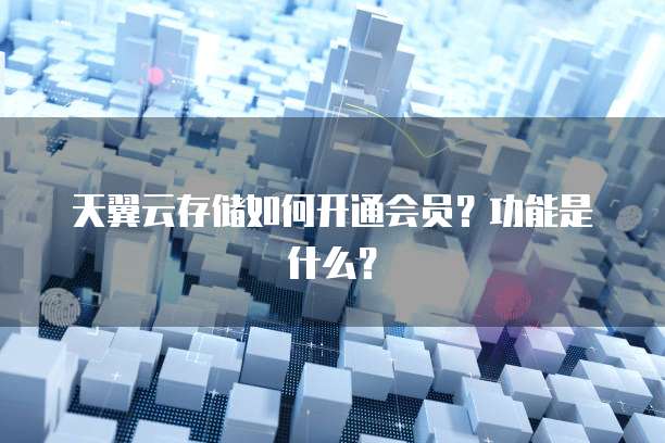 天翼云存储如何开通会员?功能是什么?