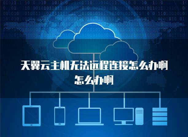 天翼云主机无法远程连接怎么办啊怎么办啊