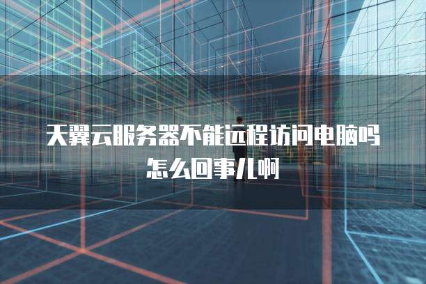 天翼云服务器不能远程访问电脑吗怎么回事儿啊