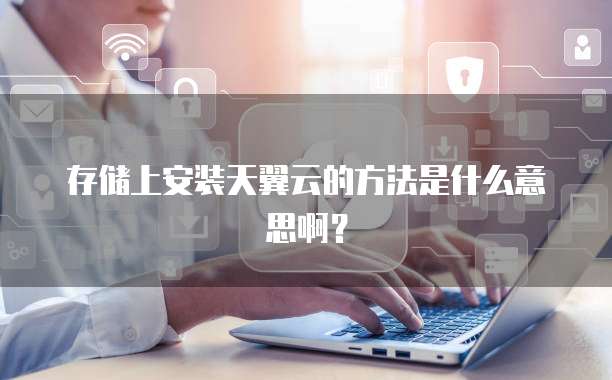 存储上安装天翼云的方法是什么意思啊?