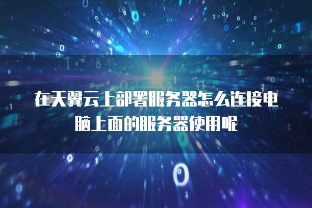 在天翼云上部署服务器怎么连接电脑上面的服务器使用呢