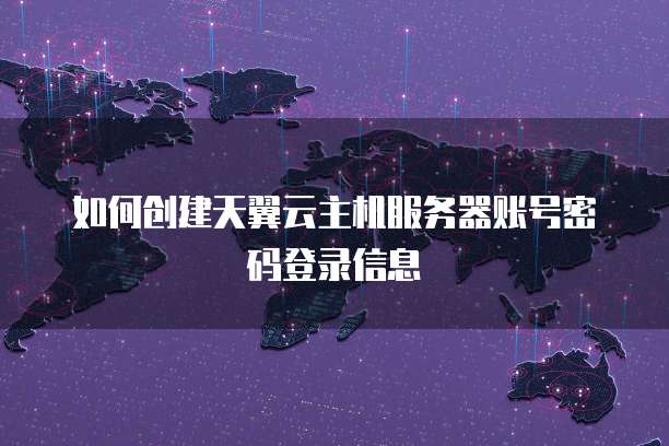 如何创建天翼云主机服务器账号密码登录信息