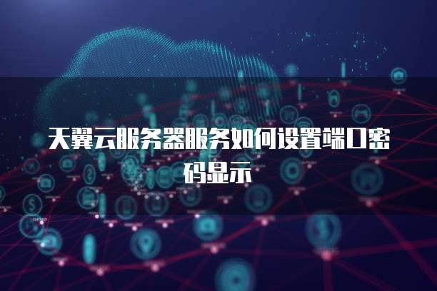 天翼云服务器服务如何设置端口密码显示